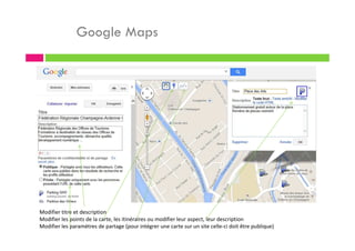 Google Maps
Modifier titre et description
Modifier les points de la carte, les itinéraires ou modifier leur aspect, leur description
Modifier les paramètres de partage (pour intégrer une carte sur un site celle-ci doit être publique)
 