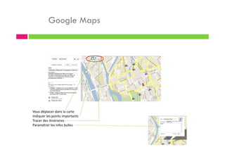 Google Maps
Vous déplacer dans la carte
Indiquer les points importants
Tracer des itinéraires
Paramétrer les infos bulles
 
