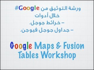 ‫ﻭوﺭرﺷﺔ ﺍاﻟﺘﻮﺛﻴﻖ ﻣﻦ ‪#Google‬‬
‫ﺧﻼﻝل ﺃأﺩدﻭوﺍاﺕت‬
‫ ﺧﺮﺍاﺋﻂ ﺟﻮﺟﻞ.‬‫- ﺟﺪﺍاﻭوﻝل ﺟﻮﺟﻞ ﻓﻴﻮﺟﻦ.‬

‫‪Google Maps & Fusion‬‬
‫‪Tables Workshop‬‬

 