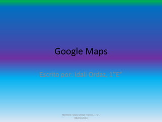 Google Maps
Escrito por: Idali Ordaz, 1”E”

Nombre: Idalu Ordaz Franco, 1"E",
08/01/2014

 