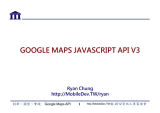 Google Maps API http://MobileDev.TW
GOOGLE MAPS
JAVASCRIPT API V3
1
Ryan@MobileDev.TW
 