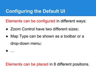 Configuring the Default UI
Elements can be configured in different ways:
● Zoom Control have two different sizes;
● Map Type can be shown as a toolbar or a
drop-down menu;
● …
Elements can be placed in 8 different positions.
 