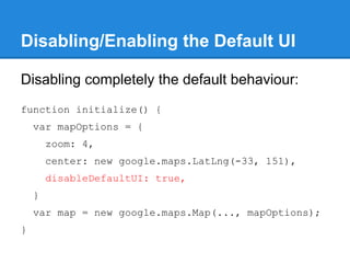 Disabling/Enabling the Default UI
Disabling completely the default behaviour:
function initialize() {
var mapOptions = {
z...