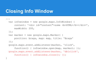 Closing Info Window
...
var infowindow = new google.maps.InfoWindow( {
content: '<div id="content">some <b>HTML</b></div>’...