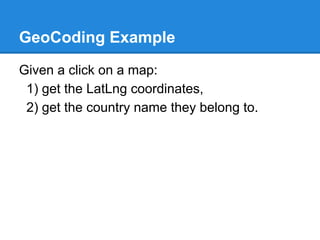 GeoCoding Example
Given a click on a map:
1) get the LatLng coordinates,
2) get the country name they belong to.
 