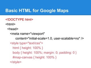 Basic HTML for Google Maps
<!DOCTYPE html>
<html>
<head>
<meta name="viewport"
content="initial-scale=1.0, user-scalable=n...