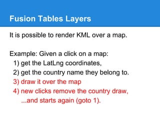 Fusion Tables Layers
It is possible to render KML over a map.
Example: Given a click on a map:
1) get the LatLng coordinat...