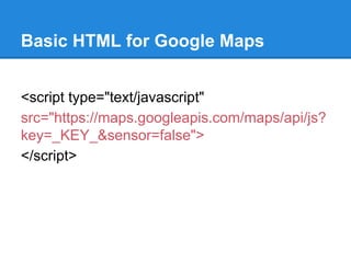 <script type="text/javascript"
src="https://maps.googleapis.com/maps/api/js?
key=_KEY_&sensor=false">
</script>
Basic HTML for Google Maps
 