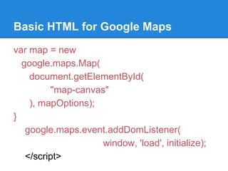 Basic HTML for Google Maps
var map = new
google.maps.Map(
document.getElementById(
"map-canvas"
), mapOptions);
}
google.maps.event.addDomListener(
window, 'load', initialize);
</script>
 