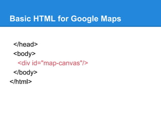 Basic HTML for Google Maps
</head>
<body>
<div id="map-canvas"/>
</body>
</html>
 