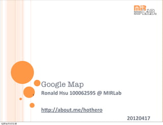 Google Map
            1   Ronald	
  Hsu	
  100062595	
  @	
  MIRLab

                h7p://about.me/hothero
                                                            20120417
12年4月17日星
 