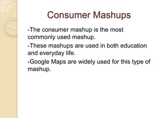Consumer Mashups
-The consumer mashup is the most
commonly used mashup.
-These mashups are used in both education
and everyday life.
-Google Maps are widely used for this type of
mashup.
 
