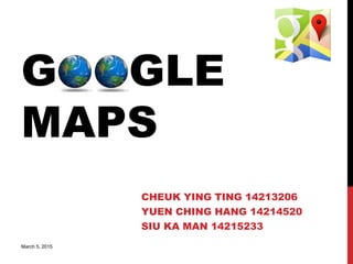 GOOGLE
MAPS
CHEUK YING TING 14213206
YUEN CHING HANG 14214520
SIU KA MAN 14215233
March 5, 2015
 