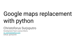 Google maps replacement
with python
Christoforus Surjoputro
Development Team Lead @ Alterra
cs_sanmar@yahoo.com
Github: @3mp3ri0r
 
