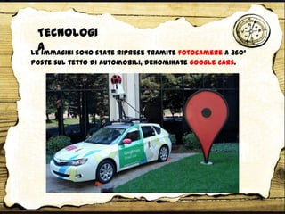 Le immagini sono state riprese tramite fotocamere a 360°
poste sul tetto di automobili, denominate Google Cars.
Tecnologi
a
 