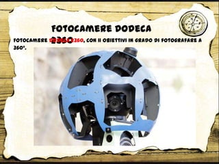 Fotocamere Dodeca
2360Fotocamere Dodeca 2360, con 11 obiettivi in grado di fotografare a
360°.
 