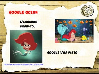 Google Ocean
L’abbiamo
sognato,
Google l’ha fatto
http://www.youtube.com/watch?v=7syWPIZt9B4
 