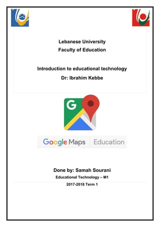 Lebanese University
Faculty of Education
Introduction to educational technology
Dr: Ibrahim Kebbe
Done by: Samah Sourani
Educational Technology – M1
2017-2018 Term 1
 