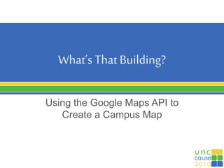 What’s That Building?
Using the Google Maps API to
Create a Campus Map
 