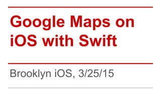 Google Maps on
iOS with Swift
Brooklyn iOS, 3/25/15
 