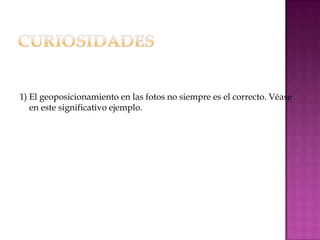 1) El geoposicionamiento en las fotos no siempre es el correcto. Véase
   en este significativo ejemplo.
 