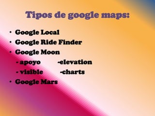 Tipos de google maps:
• Google Local
• Google Ride Finder
• Google Moon
  - apoyo     -elevation
  - visible    -charts
• Google Mars
 