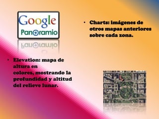 • Charts: imágenes de
                            otros mapas anteriores
                            sobre cada zona.



• Elevation: mapa de
  altura en
  colores, mostrando la
  profundidad y altitud
  del relieve lunar.
 