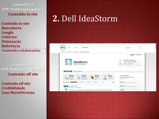 Capítulo 13 4ºP: Publicação parte I Conteúdo in siteConteúdo in siteBuscadoresGoogleCritériosOtimizaçãoReferênciaConteúdo colaborativoCapítulo 14 4ºP: Publicação parte II Conteúdo off siteConteúdo off siteCredibilidadeCase MarioPersona2. Dell IdeaStorm