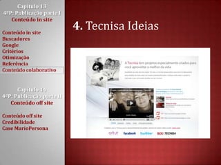 Capítulo 13 4ºP: Publicação parte I Conteúdo in siteConteúdo in siteBuscadoresGoogleCritériosOtimizaçãoReferênciaConteúdo colaborativoCapítulo 14 4ºP: Publicação parte II Conteúdo off siteConteúdo off siteCredibilidadeCase MarioPersona4. Tecnisa Ideias
