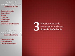 Capítulo 13 4ºP: Publicação parte I Conteúdo in siteConteúdo in siteBuscadoresGoogleCritériosOtimizaçãoReferênciaConteúdo colaborativoCapítulo 14 4ºP: Publicação parte II Conteúdo off siteConteúdo off siteCredibilidadeCase MarioPersona3Website otimizadoMecanismos de buscaSites de Referência
