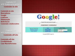 Capítulo 13 4ºP: Publicação parte I Conteúdo in siteConteúdo in siteBuscadoresGoogleCritériosOtimizaçãoReferênciaConteúdo colaborativoCapítulo 14 4ºP: Publicação parte II Conteúdo off siteConteúdo off siteCredibilidadeCase MarioPersona