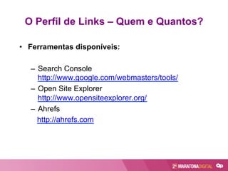 O Perfil de Links – Quem e Quantos?
•  Ferramentas disponíveis:
–  Search Console
http://www.google.com/webmasters/tools/
–  Open Site Explorer
http://www.opensiteexplorer.org/
–  Ahrefs
http://ahrefs.com
 