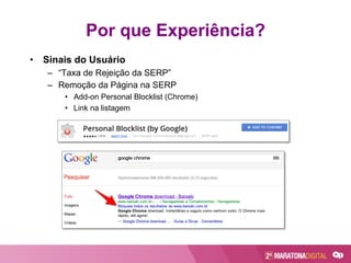 Por que Experiência?
•  Sinais do Usuário
–  “Taxa de Rejeição da SERP”
–  Remoção da Página na SERP
•  Add-on Personal Blocklist (Chrome)
•  Link na listagem
 