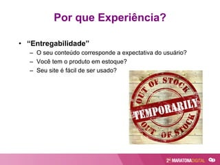 Por que Experiência?
•  “Entregabilidade”
–  O seu conteúdo corresponde a expectativa do usuário?
–  Você tem o produto em estoque?
–  Seu site é fácil de ser usado?
 