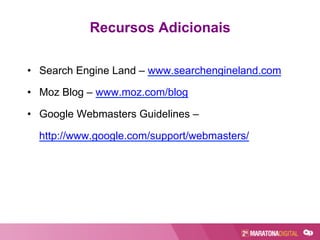 Recursos Adicionais
•  Search Engine Land – www.searchengineland.com
•  Moz Blog – www.moz.com/blog
•  Google Webmasters Guidelines –
http://www.google.com/support/webmasters/
 