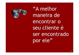“A melhor
                                     maneira de
                                     encontrar o
                                     seu cliente é
                                     ser encontrado
                                     por ele”
Treinamento Google Marketing – 17/out/2009            111
 