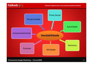 Prova Social
                       Reciprocidade


                                                              Autoridade

     Comprometimento
                                        Vendabilidade


                                                               Números
                  Escassez
                                             Afinidade



Treinamento Google Marketing – 17/out/2009                                 151
 