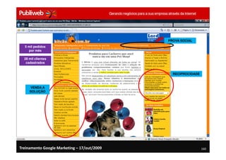 PROVA SOCIAL
  5 mil pedidos
    por mês

  28 mil clientes
   cadastrados


                                               RECIPROCIDADE



     VENDA A
     SOLUÇÃO




Treinamento Google Marketing – 17/out/2009                     160
 
