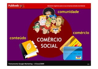 comunidade




                                                    comércio
 conteúdo
                                 COMÉRCIO
                                  SOCIAL


Treinamento Google Marketing – 17/out/2009                 220
 