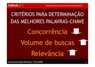 CRITÉRIOS PARA DETERMINAÇÃO
   DAS MELHORES PALAVRAS-CHAVE

                       Concorrência
               Volume de buscas
                            Relevância
Treinamento Google Marketing – 17/out/2009   23
 