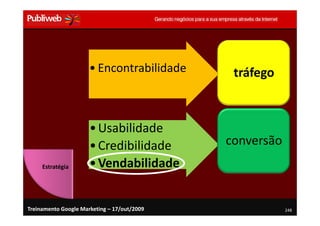• Encontrabilidade      tráfego



                      • Usabilidade
                      • Credibilidade        conversão
     Estratégia       • Vendabilidade


Treinamento Google Marketing – 17/out/2009               248
 