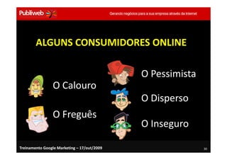 ALGUNS CONSUMIDORES ONLINE

                                             O Pessimista
                O Calouro
                                             O Disperso
                O Freguês
                                             O Inseguro

Treinamento Google Marketing – 17/out/2009                  30
 
