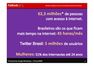 62,3 milhões*
                                         milhões*



                                                   45 horas/mês

                                             5 milhões

         Mulheres
Treinamento Google Marketing – 17/out/2009                        42
 