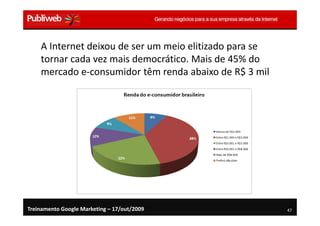 A Internet deixou de ser um meio elitizado para se
    tornar cada vez mais democrático. Mais de 45% do
    mercado e-consumidor têm renda abaixo de R$ 3 mil




Treinamento Google Marketing – 17/out/2009               47
 