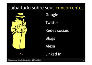 saiba tudo sobre seus concorrentes
                                             Google
                                             Twitter
                                             Redes sociais
                                             Blogs
                                             Alexa
                                             Linked In
Treinamento Google Marketing – 17/out/2009                   55
 