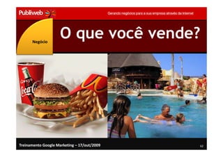 Negócio
                     O que você vende?




Treinamento Google Marketing – 17/out/2009   62
 