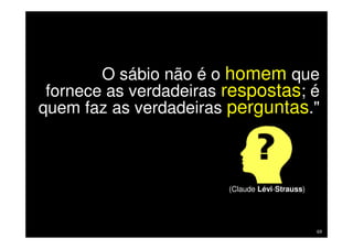 O sábio não é o homem que
   fornece as verdadeiras respostas; é
  quem faz as verdadeiras perguntas."



                                             (Claude Lévi-Strauss)




Treinamento Google Marketing – 17/out/2009                           69
 