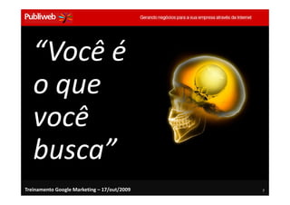 “Você é
   o que
   você
   busca”
Treinamento Google Marketing – 17/out/2009   7
 