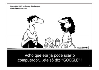Acho que ele já pode usar o
          computador...ele só diz “GOOGLE”!
Treinamento Google Marketing – 17/out/2009    92
 