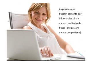 As pessoas que
                                             buscam somente por
                                             informações olham
                                             menos resultados de
                                             busca (8) e gastam
                                             menos tempo (9,4 s).




Treinamento Google Marketing – 17/out/2009                          94
 